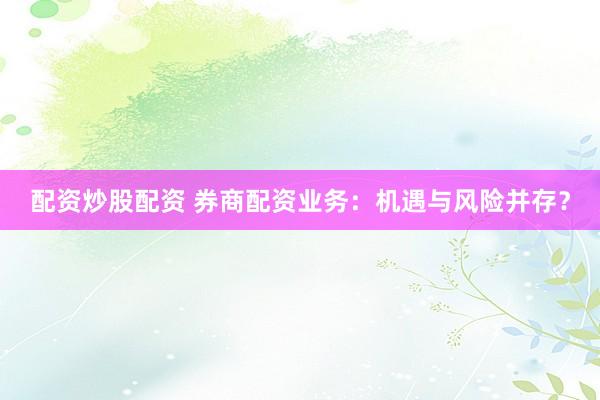 配资炒股配资 券商配资业务：机遇与风险并存？