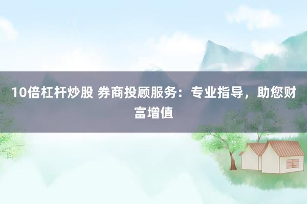 10倍杠杆炒股 券商投顾服务：专业指导，助您财富增值