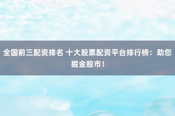 全国前三配资排名 十大股票配资平台排行榜：助您掘金股市！