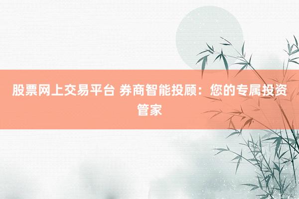 股票网上交易平台 券商智能投顾：您的专属投资管家