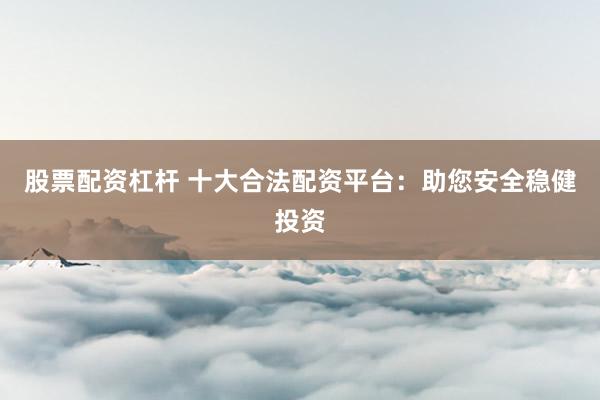 股票配资杠杆 十大合法配资平台：助您安全稳健投资