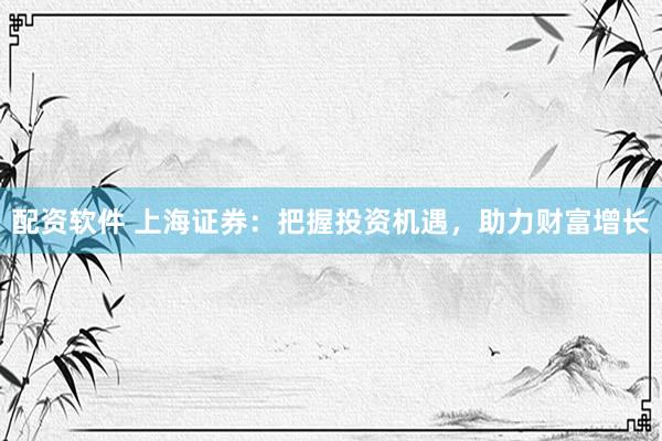 配资软件 上海证券：把握投资机遇，助力财富增长