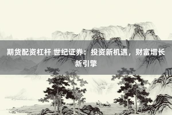 期货配资杠杆 世纪证券：投资新机遇，财富增长新引擎