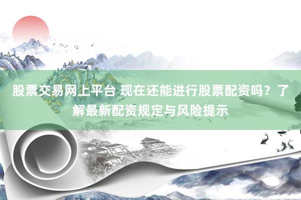 股票交易网上平台 现在还能进行股票配资吗？了解最新配资规定与风险提示