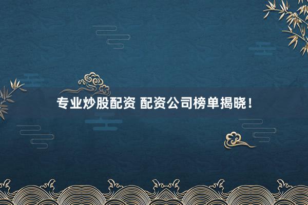 专业炒股配资 配资公司榜单揭晓！