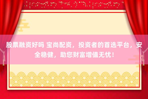 股票融资好吗 宝尚配资，投资者的首选平台，安全稳健，助您财富增值无忧！