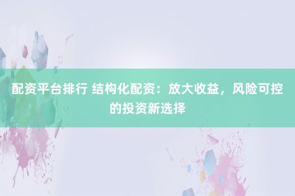 配资平台排行 结构化配资：放大收益，风险可控的投资新选择