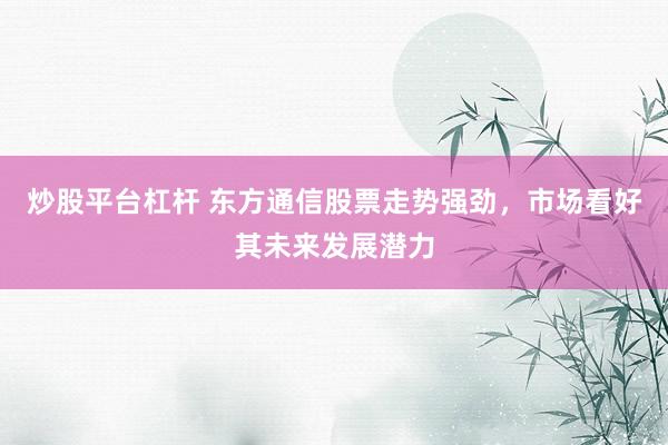 炒股平台杠杆 东方通信股票走势强劲，市场看好其未来发展潜力