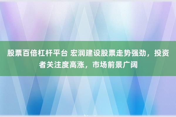 股票百倍杠杆平台 宏润建设股票走势强劲，投资者关注度高涨，市场前景广阔