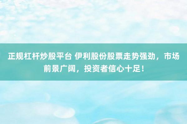 正规杠杆炒股平台 伊利股份股票走势强劲，市场前景广阔，投资者信心十足！