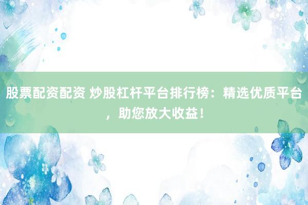 股票配资配资 炒股杠杆平台排行榜：精选优质平台，助您放大收益！