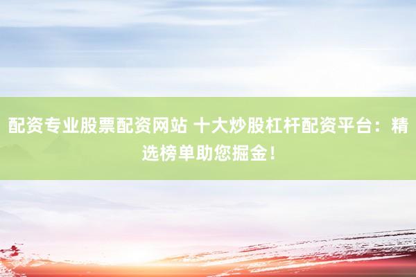 配资专业股票配资网站 十大炒股杠杆配资平台：精选榜单助您掘金！