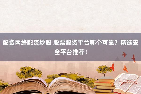 配资网络配资炒股 股票配资平台哪个可靠？精选安全平台推荐！