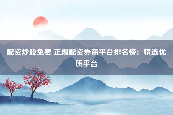 配资炒股免费 正规配资券商平台排名榜：精选优质平台
