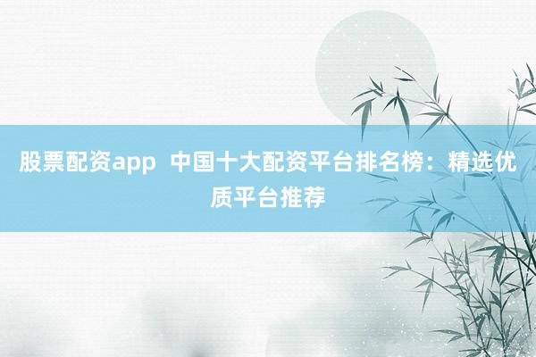 股票配资app  中国十大配资平台排名榜：精选优质平台推荐