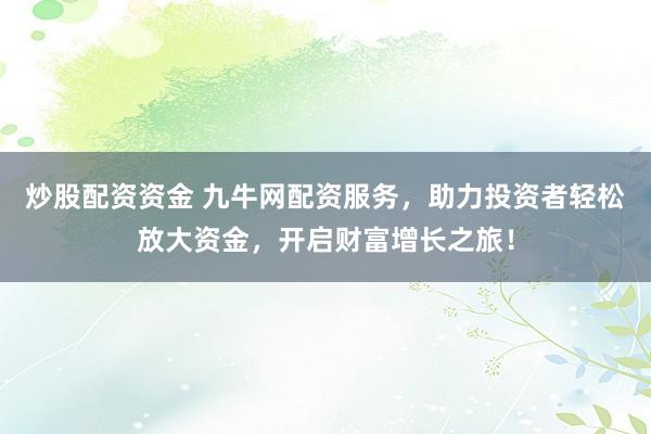 炒股配资资金 九牛网配资服务，助力投资者轻松放大资金，开启财富增长之旅！