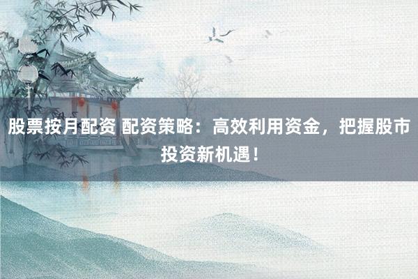 股票按月配资 配资策略：高效利用资金，把握股市投资新机遇！