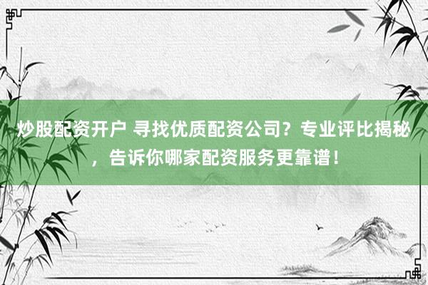 炒股配资开户 寻找优质配资公司？专业评比揭秘，告诉你哪家配资服务更靠谱！