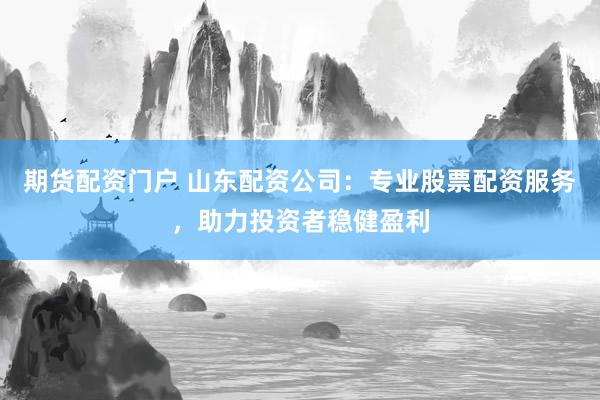 期货配资门户 山东配资公司：专业股票配资服务，助力投资者稳健盈利