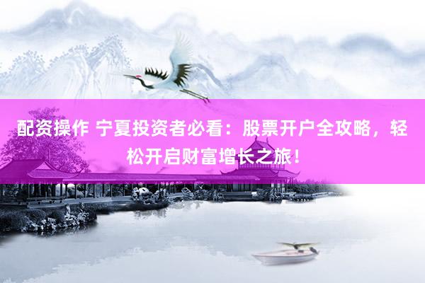 配资操作 宁夏投资者必看：股票开户全攻略，轻松开启财富增长之旅！