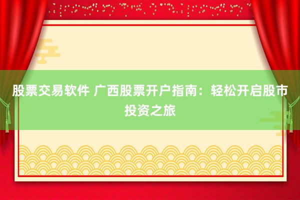 股票交易软件 广西股票开户指南：轻松开启股市投资之旅