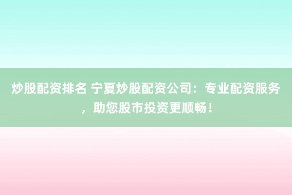 炒股配资排名 宁夏炒股配资公司：专业配资服务，助您股市投资更顺畅！