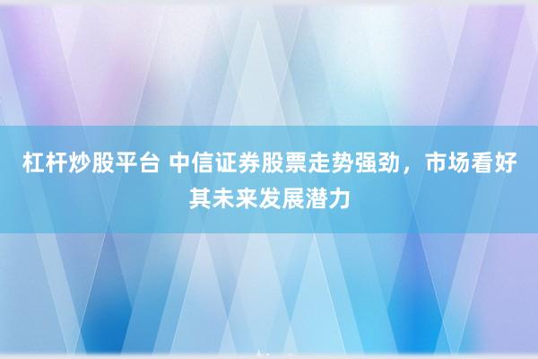 杠杆炒股平台 中信证券股票走势强劲，市场看好其未来发展潜力