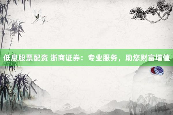 低息股票配资 浙商证券：专业服务，助您财富增值