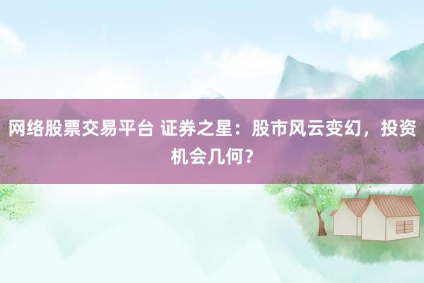 网络股票交易平台 证券之星：股市风云变幻，投资机会几何？