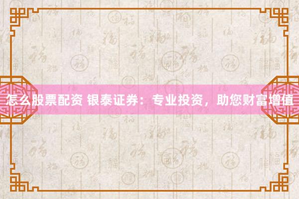 怎么股票配资 银泰证券：专业投资，助您财富增值