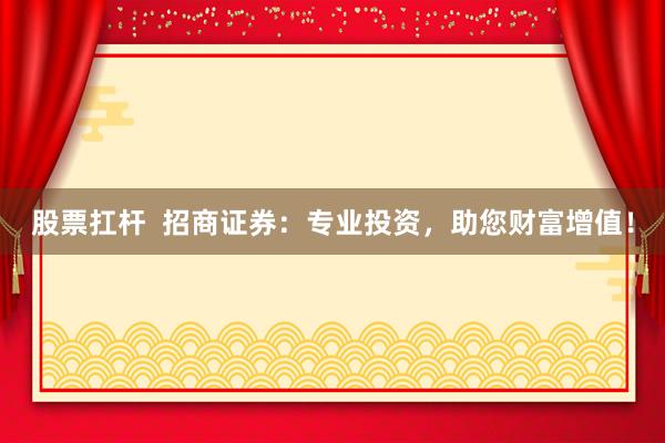 股票扛杆  招商证券：专业投资，助您财富增值！