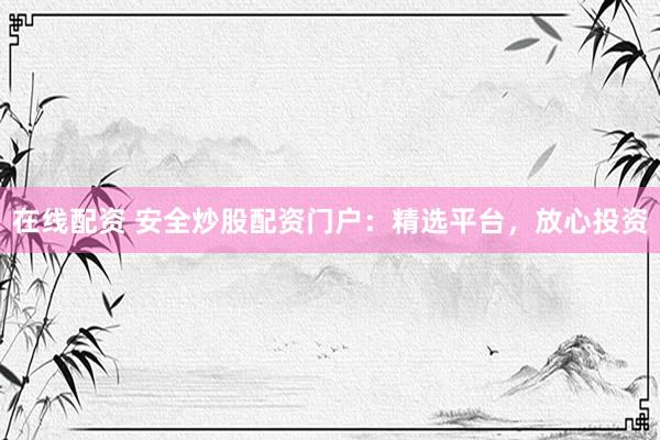 在线配资 安全炒股配资门户：精选平台，放心投资