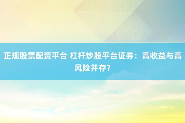 正规股票配资平台 杠杆炒股平台证券：高收益与高风险并存？