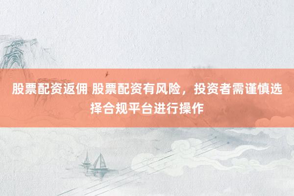 股票配资返佣 股票配资有风险，投资者需谨慎选择合规平台进行操作