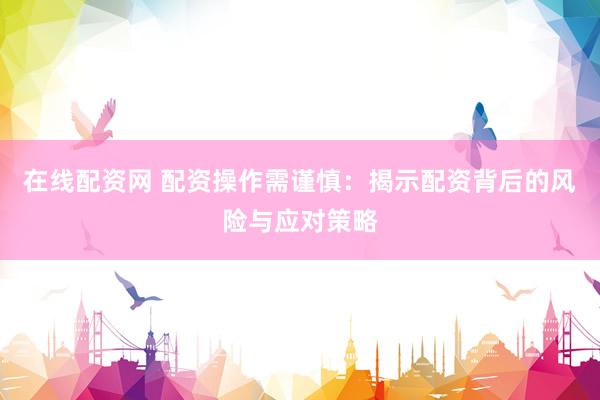 在线配资网 配资操作需谨慎：揭示配资背后的风险与应对策略