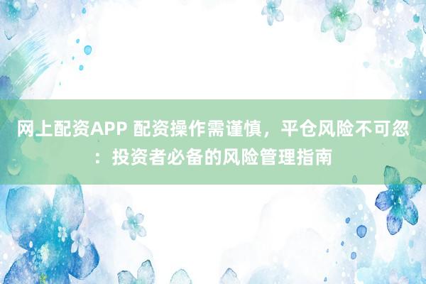 网上配资APP 配资操作需谨慎，平仓风险不可忽：投资者必备的风险管理指南