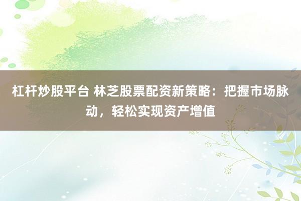 杠杆炒股平台 林芝股票配资新策略：把握市场脉动，轻松实现资产增值