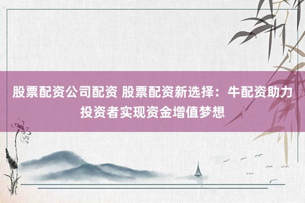 股票配资公司配资 股票配资新选择：牛配资助力投资者实现资金增值梦想