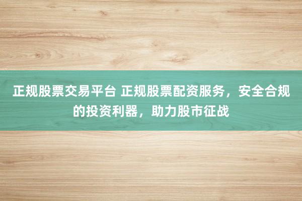 正规股票交易平台 正规股票配资服务，安全合规的投资利器，助力股市征战
