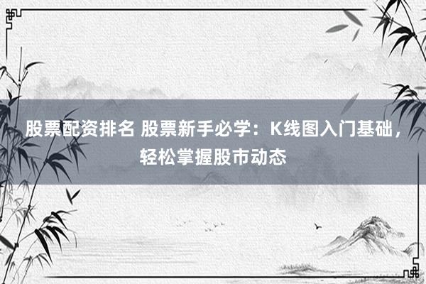 股票配资排名 股票新手必学：K线图入门基础，轻松掌握股市动态