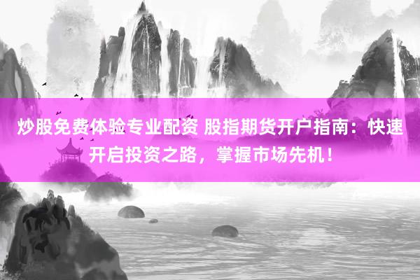 炒股免费体验专业配资 股指期货开户指南：快速开启投资之路，掌握市场先机！