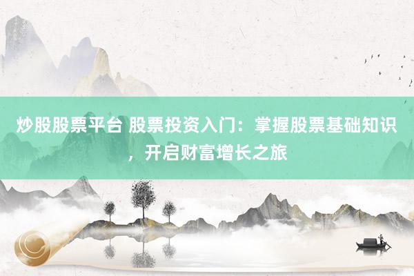 炒股股票平台 股票投资入门：掌握股票基础知识，开启财富增长之旅
