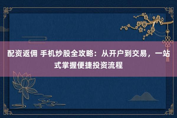 配资返佣 手机炒股全攻略：从开户到交易，一站式掌握便捷投资流程