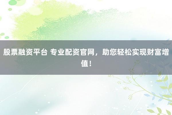 股票融资平台 专业配资官网，助您轻松实现财富增值！