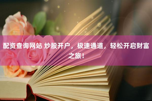 配资查询网站 炒股开户，极速通道，轻松开启财富之旅！
