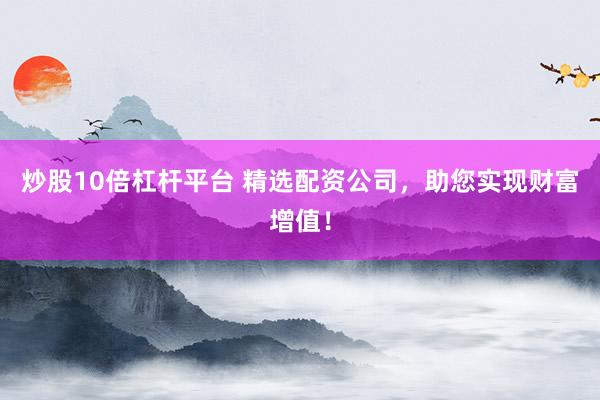 炒股10倍杠杆平台 精选配资公司，助您实现财富增值！