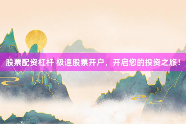 股票配资杠杆 极速股票开户，开启您的投资之旅！