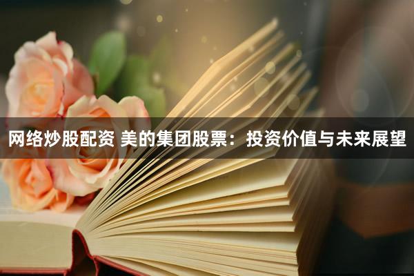 网络炒股配资 美的集团股票：投资价值与未来展望