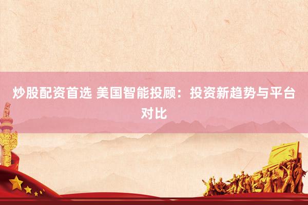 炒股配资首选 美国智能投顾：投资新趋势与平台对比