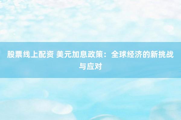 股票线上配资 美元加息政策：全球经济的新挑战与应对